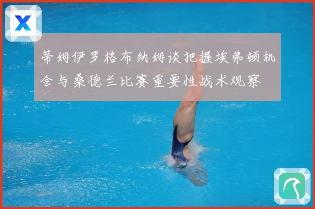 蒂姆伊罗格布纳姆谈把握埃弗顿机会与桑德兰比赛重要性战术观察