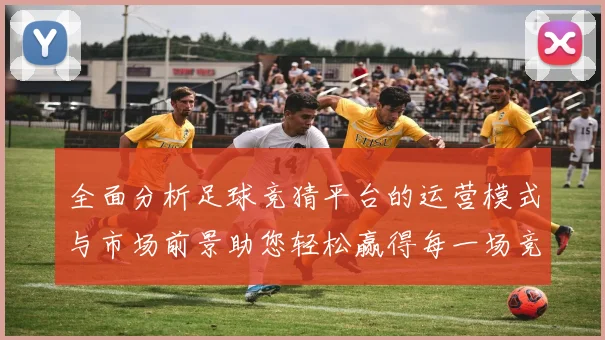 全面分析足球竞猜平台的运营模式与市场前景助您轻松赢得每一场竞猜游戏