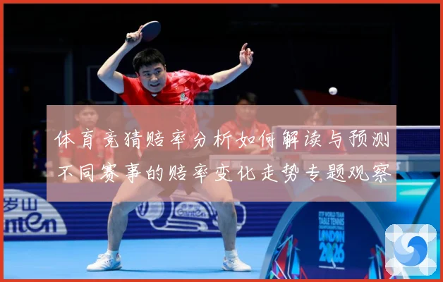体育竞猜赔率分析如何解读与预测不同赛事的赔率变化走势专题观察