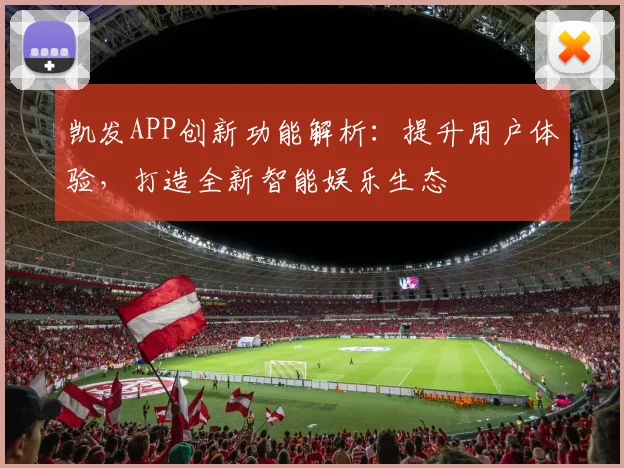 凯发APP创新功能解析：提升用户体验，打造全新智能娱乐生态