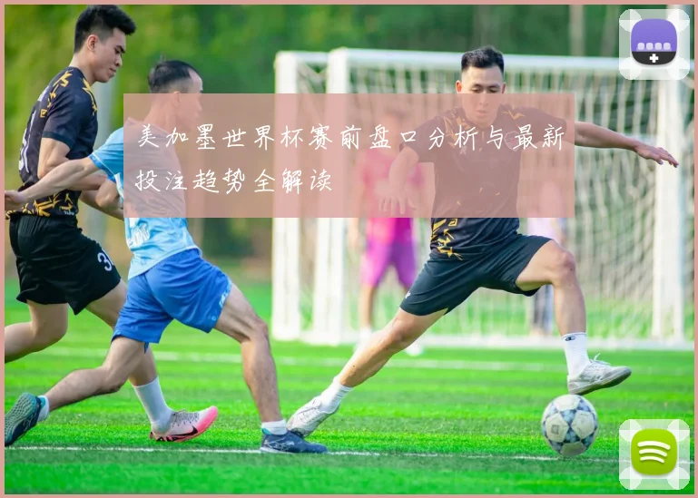 美加墨世界杯赛前盘口分析与最新投注趋势全解读