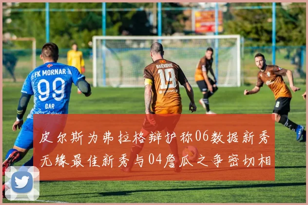 皮尔斯为弗拉格辩护称06数据新秀无缘最佳新秀与04詹瓜之争密切相关