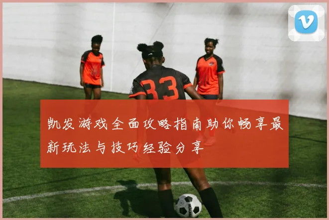 凯发游戏全面攻略指南助你畅享最新玩法与技巧经验分享