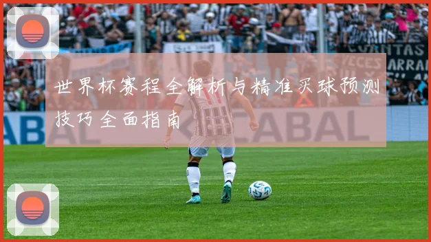 世界杯赛程全解析与精准买球预测技巧全面指南