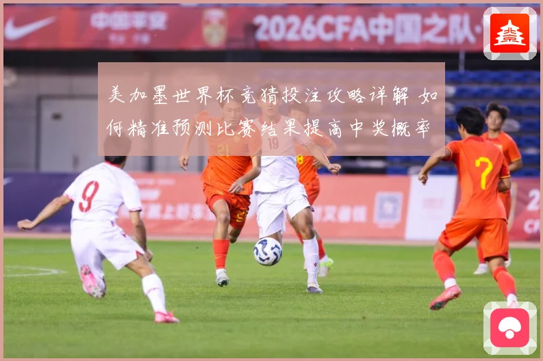 美加墨世界杯竞猜投注攻略详解 如何精准预测比赛结果提高中奖概率