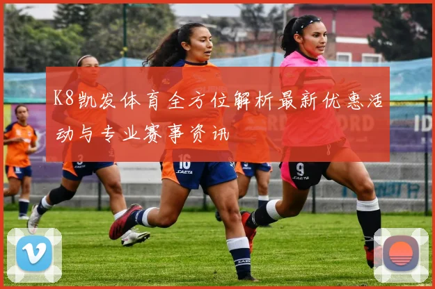 K8凯发体育全方位解析最新优惠活动与专业赛事资讯