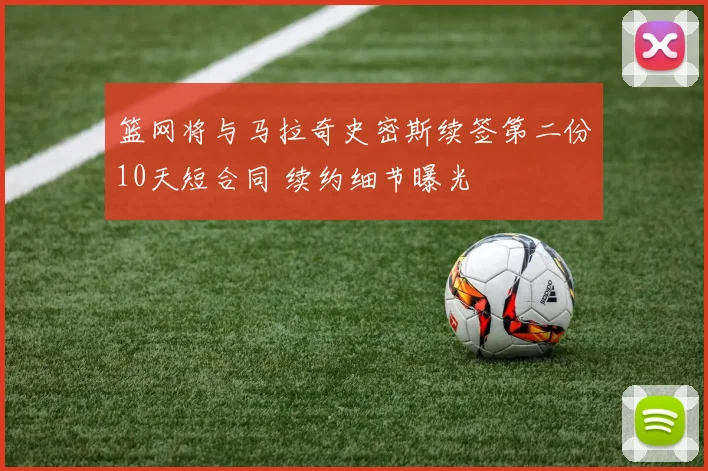 篮网将与马拉奇史密斯续签第二份10天短合同 续约细节曝光