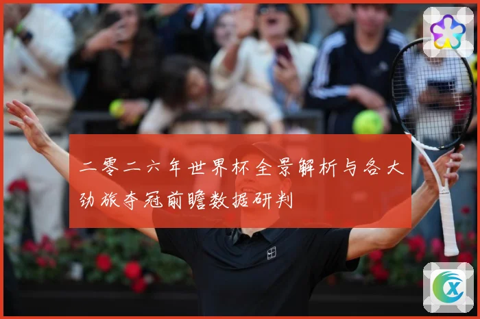 二零二六年世界杯全景解析与各大劲旅夺冠前瞻数据研判