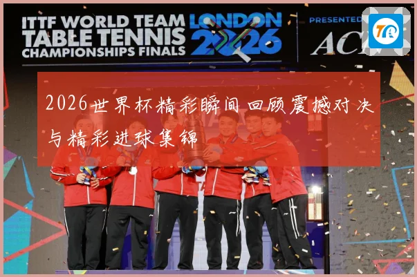2026世界杯精彩瞬间回顾震撼对决与精彩进球集锦