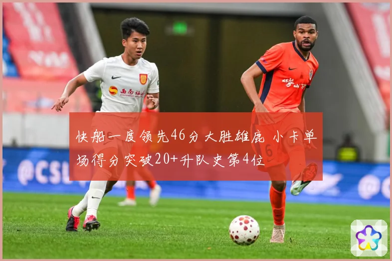 快船一度领先46分大胜雄鹿 小卡单场得分突破20+升队史第4位