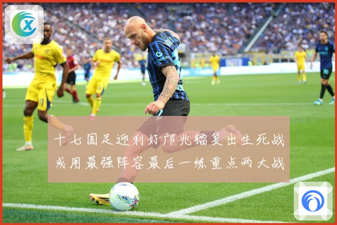 十七国足迎利好邝兆镭复出生死战或用最强阵容最后一练重点两大战术观察