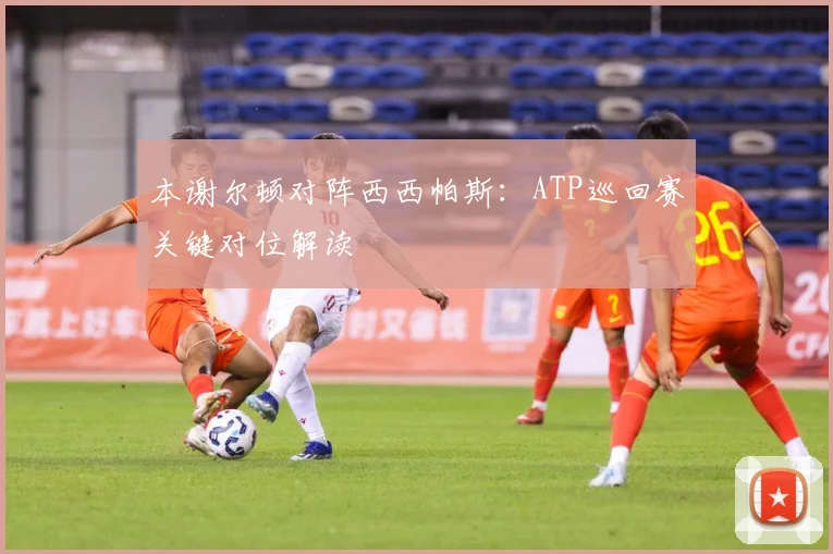 本谢尔顿对阵西西帕斯：ATP巡回赛关键对位解读