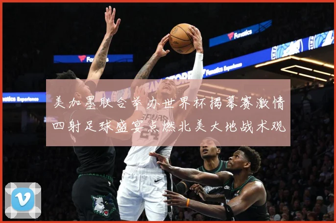 美加墨联合举办世界杯揭幕赛激情四射足球盛宴点燃北美大地战术观察