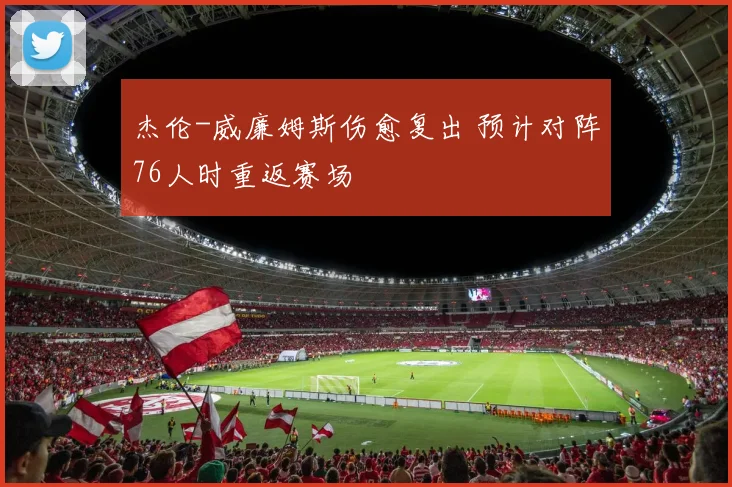杰伦-威廉姆斯伤愈复出 预计对阵76人时重返赛场