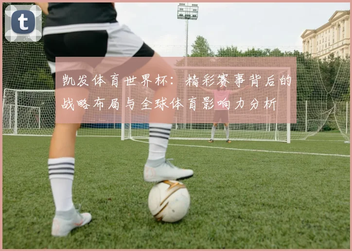 凯发体育世界杯：精彩赛事背后的战略布局与全球体育影响力分析