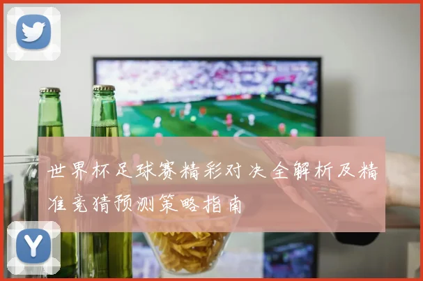 世界杯足球赛精彩对决全解析及精准竞猜预测策略指南