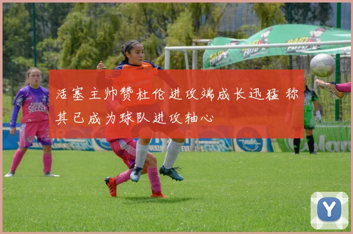 活塞主帅赞杜伦进攻端成长迅猛 称其已成为球队进攻轴心