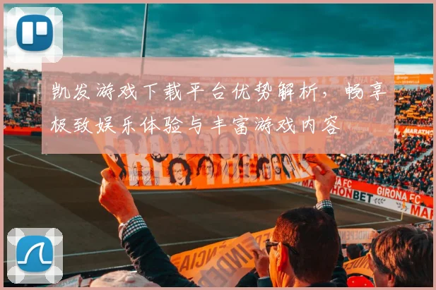 凯发游戏下载平台优势解析，畅享极致娱乐体验与丰富游戏内容