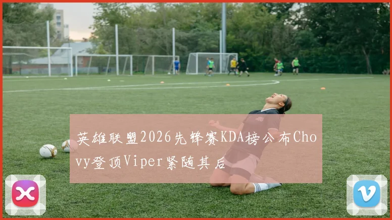 英雄联盟2026先锋赛KDA榜公布Chovy登顶Viper紧随其后