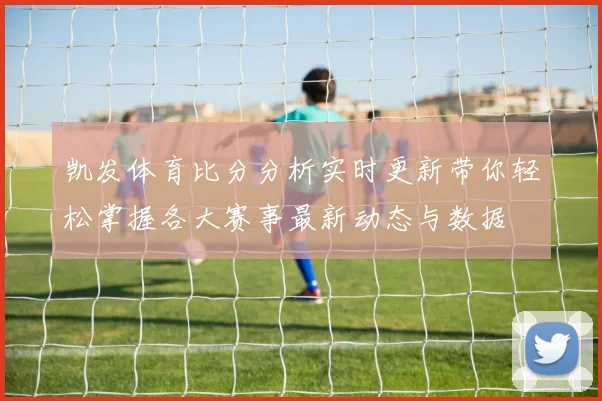 凯发体育比分分析实时更新带你轻松掌握各大赛事最新动态与数据