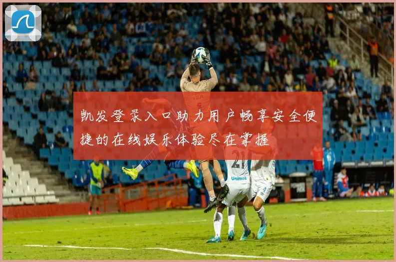 凯发登录入口助力用户畅享安全便捷的在线娱乐体验尽在掌握