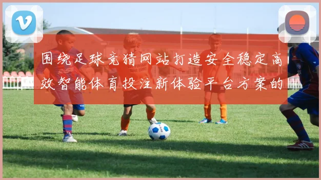 围绕足球竞猜网站打造安全稳定高效智能体育投注新体验平台方案的