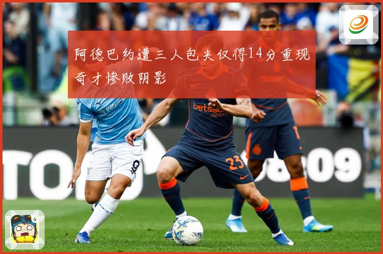阿德巴约遭三人包夹仅得14分重现奇才惨败阴影