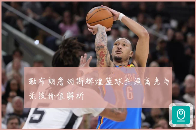 勒布朗詹姆斯辉煌篮球生涯高光与竞技价值解析