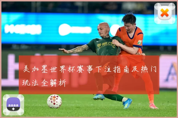 美加墨世界杯赛事下注指南及热门玩法全解析