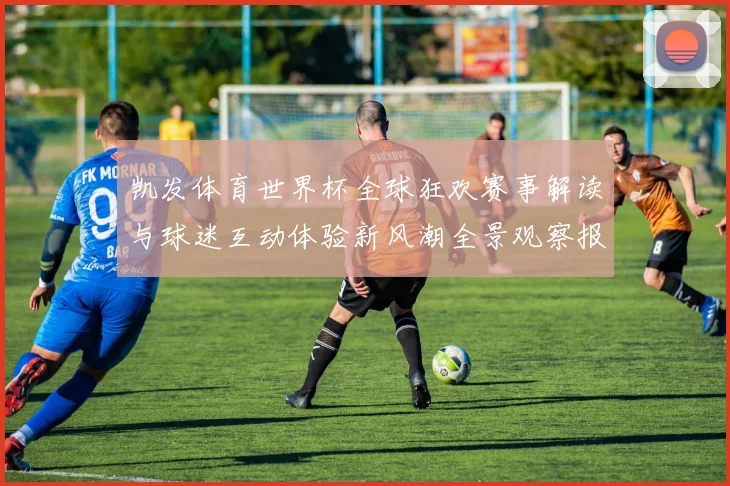 凯发体育世界杯全球狂欢赛事解读与球迷互动体验新风潮全景观察报告
