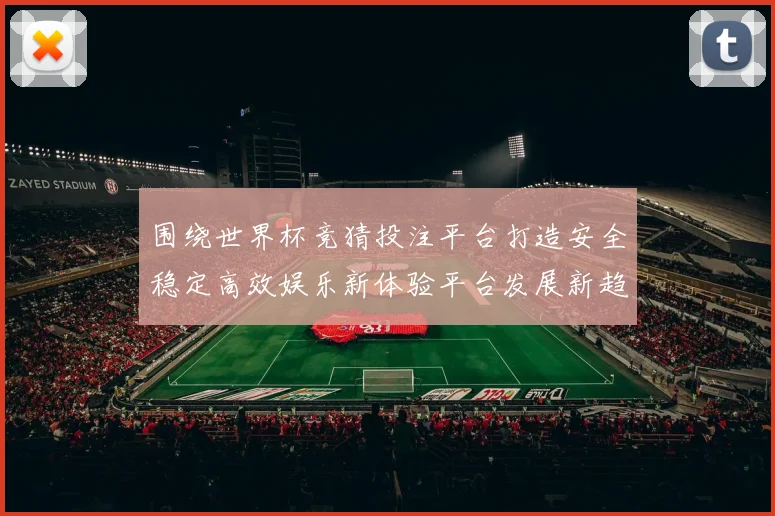 围绕世界杯竞猜投注平台打造安全稳定高效娱乐新体验平台发展新趋势