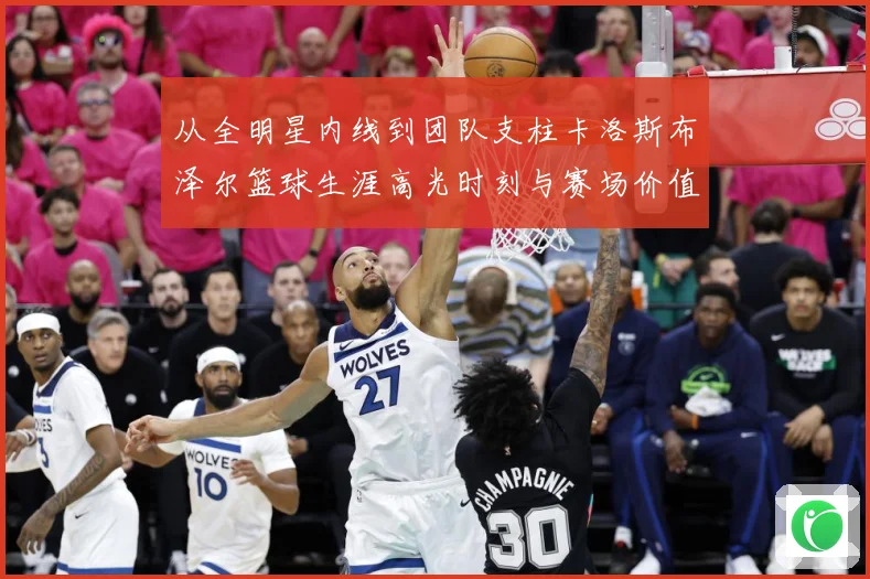 从全明星内线到团队支柱卡洛斯布泽尔篮球生涯高光时刻与赛场价值解析