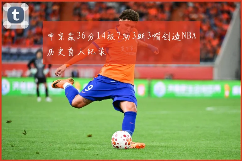 申京轰36分14板7助3断3帽创造NBA历史首人纪录