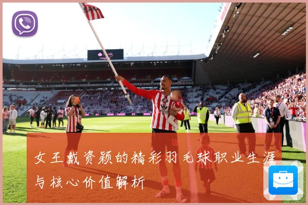 女王戴资颖的精彩羽毛球职业生涯与核心价值解析