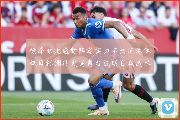 德泽尔比盛赞阵容实力不该沉沦保级目标期待更高舞台证明自我战术观察