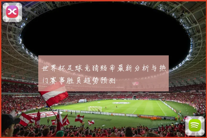 世界杯足球竞猜赔率最新分析与热门赛事胜负趋势预测