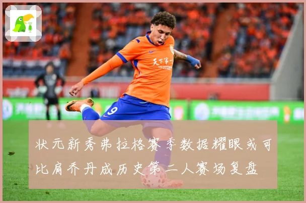 状元新秀弗拉格赛季数据耀眼或可比肩乔丹成历史第二人赛场复盘