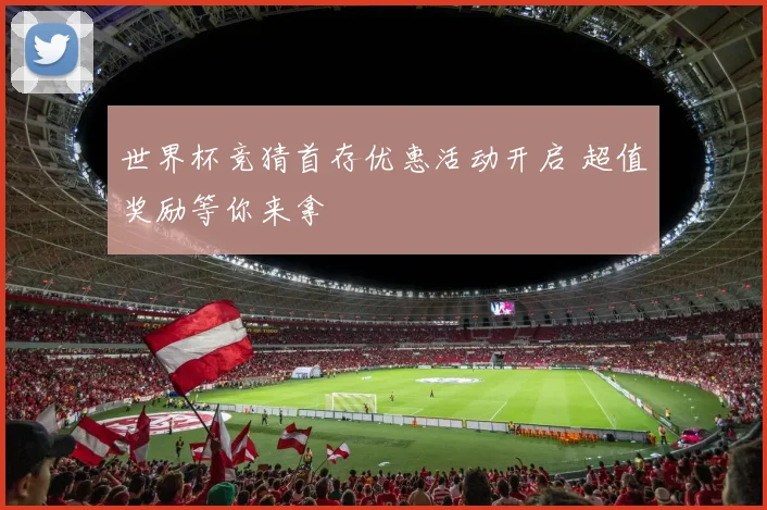 世界杯竞猜首存优惠活动开启 超值奖励等你来拿