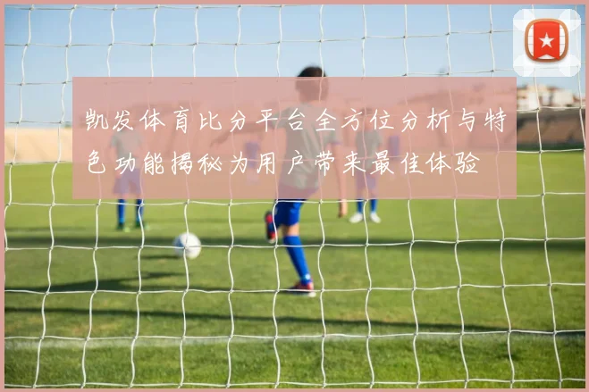 凯发体育比分平台全方位分析与特色功能揭秘为用户带来最佳体验