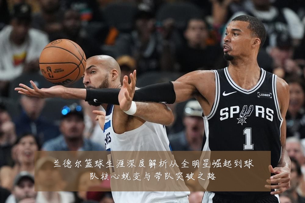 兰德尔篮球生涯深度解析从全明星崛起到球队核心蜕变与带队突破之路