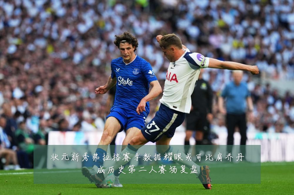 状元新秀弗拉格赛季数据耀眼或可比肩乔丹成历史第二人赛场复盘