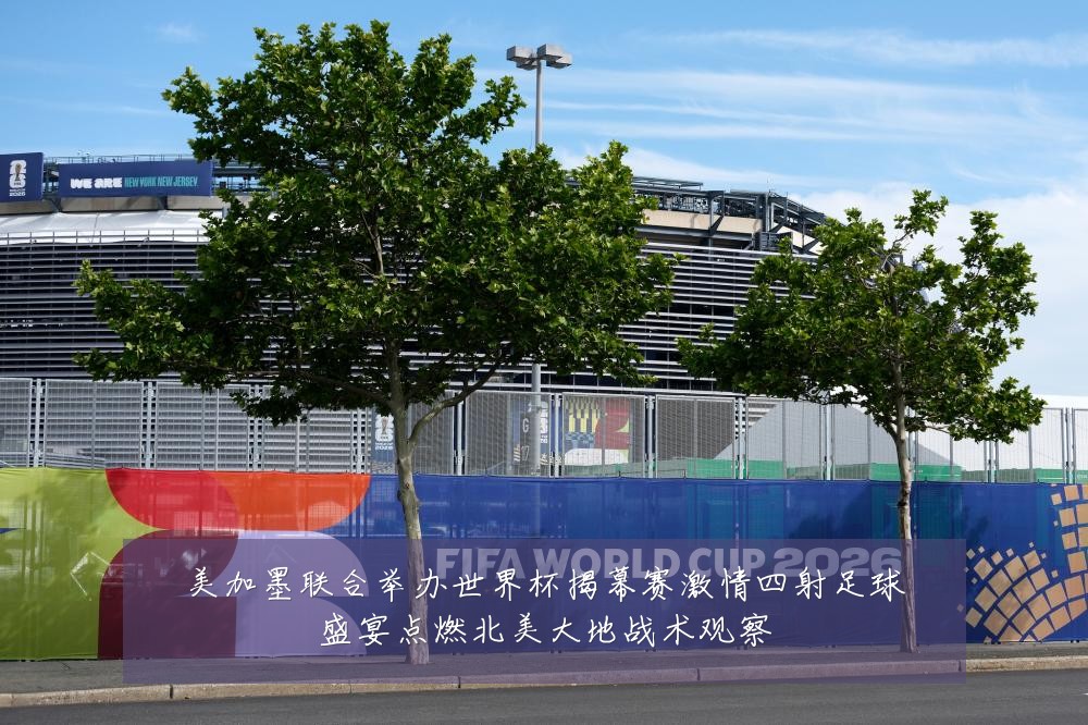 美加墨联合举办世界杯揭幕赛激情四射足球盛宴点燃北美大地战术观察